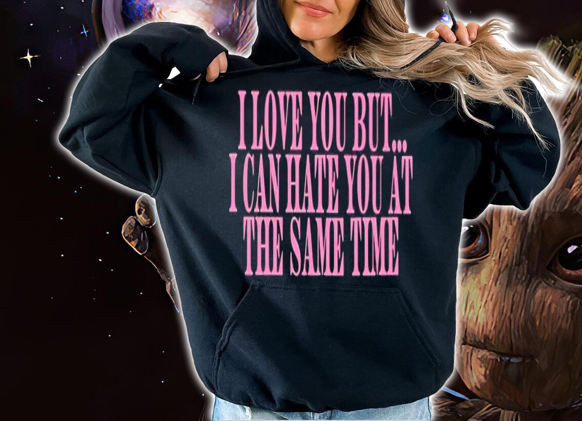 I love you but i can hate you at the same time shirt t-shirt hoodie