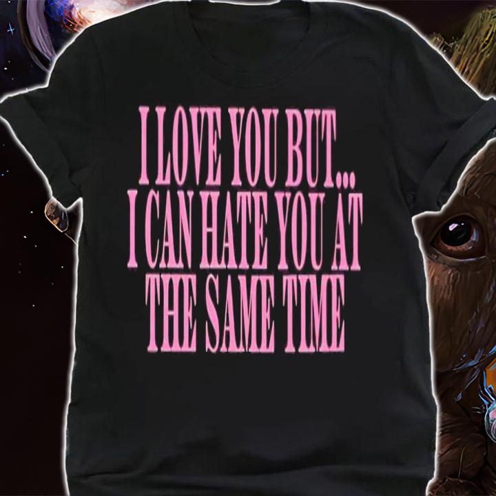 I love you but i can hate you at the same time shirt t-shirt shirt