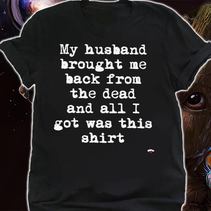My Husband Brought Me Back From The Dead And All I Got Was This Shirt t-shirt
