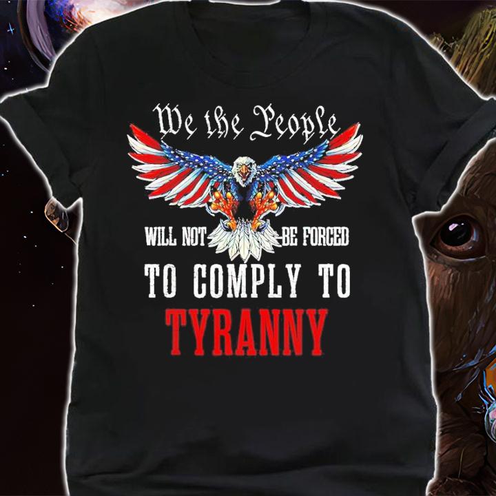 Eagle we the people will not be forced to comply to tyranny shirt